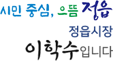 시민중심, 으뜸정읍 정읍시장 이학수 입니다.