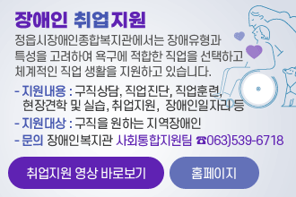 장애인 취업지원
정읍시장애인종합복지관에서는 장애유형과 특성을 고려하여 욕구에 적합한 직업을 선택하고 체계적인 직업생활을 지원하고 있습니다.
- 지원내용 : 구직상담, 직업진단, 직업훈련, 현장견학 및 실습, 취업지원,장애인일자리 등
- 지원대상 : 구직을 원하는 지역장애인 
문의 장애인복지관 사회통합지원팀 ☎063)539-6718
취업지원 영상 바로보기, 홈페이지
