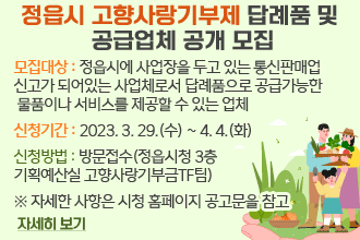 정읍시 고향사랑기부제 답례품 및 공급업체 공개 모집
○ 모집대상 : 정읍시에 사업장을 두고 있는 통신판매업 신고가 되어있는 사업체로서 답례품으로 공급가능한 물품이나 서비스를 제공할 수 있는 업체
○ 신청기간 : 2023. 3. 29.(수) ~ 4. 4.(화)
○ 신청방법 : 방문접수(정읍시청 3층 기획예산실 고향사랑기부금TF팀)
자세히보기