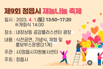 제9회 정읍시 재능나눔 축제
  일시 : 2023. 4. 1.(토) 13:50~17:20 ※개회식 14:00  
  장소 : 내장상동 공감플러스센터 광장
  내용 : 식전공연, 기념식, 체험 및 홍보부스운영(21개)  
  주관 : 사)정읍시자원봉사센터
  주최 : 정읍시