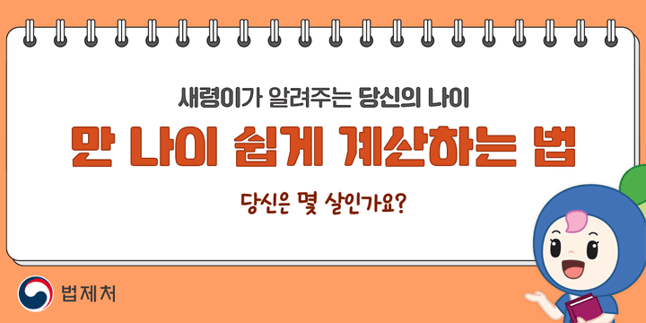 새령이가 알려주는 당신의 나이
만 나이 쉽게 계산하는 법
당신을 몇 살인가요?
법제처
