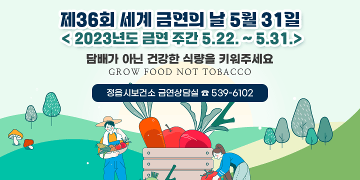 제36회 세계 금연의 날 5월 31일
2023년도 금연 주간 5.22. ~ 5.31.
 주제 : 담배가 아닌 건강한 식량을 키워주세요
 Grow Food Not Tobacco
정읍시보건소 금연상담실 ☎ 539-6102