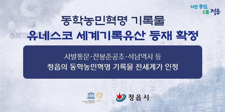 시민 중심, 으뜸 정읍
동학농민혁명 기록물
유네스코 세계기록유산 등재 확정
사발통문·전봉준공초·석남역사 등
정읍의 동학농민혁명 기록물 전세계가 인정
유네스코, 정읍시