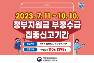 ○ 신고기간 : 2023. 7. 11. ~ 10. 10.(3개월)
○ 신고대상 : 5대 빈발분야 정부지원금 관련 부정수급 행위
○ 신고안내 : 국번없이 110번 또는 1398번(무료)
○ 신고방법
  - 인 터 넷 : 청렴포털_부패·공익신고(www.clean.go.kr), 국민권익위원회 누리집(홈페이지, www.acrc.go.kr) 등
  - 방문·우편 : 국민권익위원회(세종특별자치시 도움5로 20 정부세종청사 7동 1층),
               정부합동민원센터(서울특별시 종로구 사직로8길 60)
  - 팩    스 : (044) 200-7972
○ 신고요령 : 신고자 인적사항 및 신고취지 등 기재, 부정수급 행위 관련 증거자료 제시 등