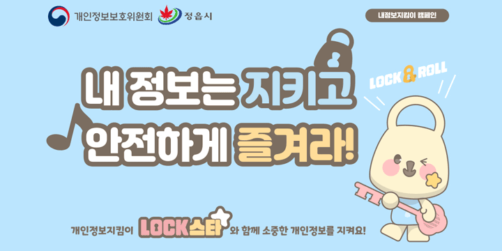 개인정보보호위원회 정읍시  내정보지킴이 캠페인
내 정보는 지키고 안전하게 즐겨라!
개인정보지킴이 LOCK스타와 함께 소중한 개인정보를 지켜요!
