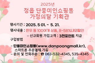2025년 정읍 단풍미인쇼핑몰 가정의달 기획관
 2025년 정읍 단풍미인쇼핑몰 가정의달 기획관
      ❍ 행사기간 : 2025. 5 01. ~  5. 21.
      ❍ 행사내용 : 한우 등 100여개 상품, 8~58%내외할인
         - 신규회원 가입고객 : 3천포인트 지급 
      ❍ 구입방법 
         - 단풍미인쇼핑몰(www.danpoongmall.kr), 스마트폰 주문결제 가능 
         - 문의 및 전화주문 : ☎ 063-532-4345, 535-4345