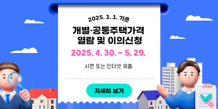2025. 1. 1. 기준
개별·공동주택가격 열람 및 이의신청

2025. 4. 30. ~ 5. 29.
서면 또는 인터넷 제출

[자세히 보기]