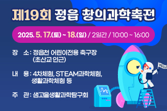 제19회 정읍 창의과학축전
2025. 5. 17.(토) ~ 18.(일) / 2일간 / 10:00 ~ 16:00
장    소 : 정읍천 어린이전용 축구장(초산교 인근)
내    용 : 4차체험, STEAM과학체험, 생활과학체험 등
주    관 : 샘고을생활과학탐구회