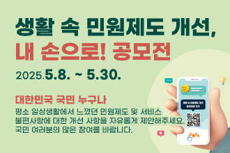 생활 속 민원제도 개선, 내손으로 공모전
2025.5.8.~5.30.
대한민국 국민 누구나
평소 일상생활에서 느꼈던 민원제도 및 서비스
불편사항에 대한 개선 사항을 자유롭게 제안해주세요.
국민 여러분의 많은 참여를 바랍니다.
행정안전부