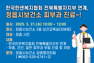 한국한센복지협회 전북특별자치부 연계, 정읍시보건소 피부과 진료~!
 일시: 2025. 5. 21.(수) 10:00 ~ 12:00
 장소: 정읍시보건소 2층 보건교육실(208호)
 대상: 정읍 시민 
 내용
  - 한국한센복지협회 전북특별자치부 연계
  - 무좀, 건선, 일반 피부과 무료 진료 및 처방

 문의: 정읍시보건소 감염병관리팀( ☎063-539-6741~2)