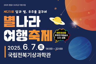 2025 정읍시 보호금 지원사업
제25회 달과 별, 우주를 꿈꾸며 별나라 여행축제
(행운권상품 쿠쿠전기밥솥 외 다수 상품)
2025.6.7.토 14:00~22:00
국립전북기상과학관