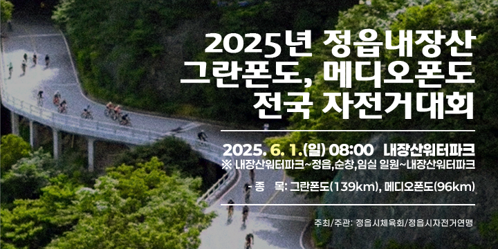 2025년 정읍내장산 그란폰도, 메디오폰도 전국 자전거대회
2025. 6. 1.(일) 08:00 내장산워터파크
  ※ 내장산워터파크~정읍,순창,임실 일원~내장산워터파크
- 종    목: 그란폰도(139km), 메디오폰도(96km)
- 주최/주관: 정읍시체육회/정읍시자전거연맹