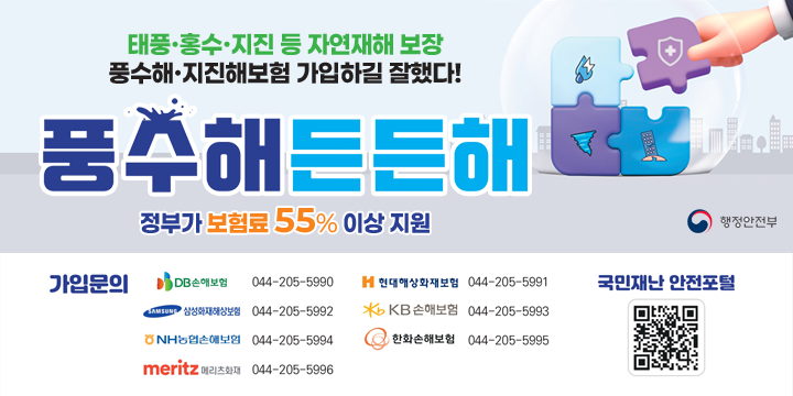태풍·홍수·지진 등 자연재해 보장
풍수해·지진해보험 가입하길 잘했다!
풍수해든든해
정부가 보험료 55% 이상 지원
행정안전부