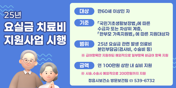 `25년 요실금 치료비 지원사업 시행

  대상 : 만60세 이상인 자 
  기준 : 「국민기초생활보장법」에 따른 수급자 또는 차상위 계층,
          「한부모 가족지원법」 에 따른 지원대상자
  범위 : `25년 요실금 관련 발생 의료비 본인부담금(검사비, 수술비 등)
      ※ 급여항목만 지원하되 예외적으로 일부항목 비급여 항목 지원
  금액 : 연 100만원 상한 내 실비 지원
     ※ 시술.수술시 예외적으로 200만원까지 지원 
  
    정읍시보건소 방문보건팀 ☎ 539-6732