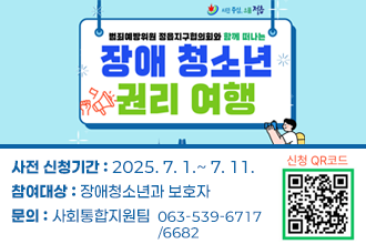 장애청소년 권리여행 홍보

*사전 신청기간 : 2025. 7. 1.~ 7. 11.
*참여대상 : 장애청소년과 보호자
*신청방법 : 
  -  네이버폼주소 : https://naver.me/FCrnrpe0
  - 문의 사회통합지원팀  063-539-6717/6682