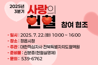 2025년 3분기 사랑의 헌혈 참여 협조
□ 일    시 : 2025. 7. 22.(화) 10:00 ~ 16:00
□ 장    소 : 정읍시청
□ 주    관 : 대한적십자사 전북특별자치도혈액원
□ 준 비 물 : 신분증(헌혈실명제)
□ 문    의 : ☎ 539-6762