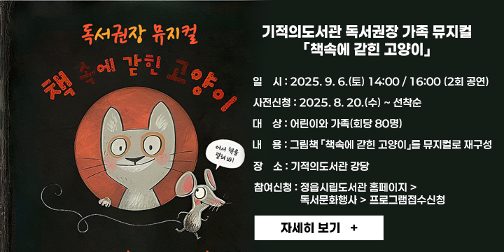 기적의도서관 독서권장 가족 뮤지컬「책속에 갇힌 고양이」 
   - 일    시 : 2025. 9. 6.(토) 14:00 / 16:00 (2회 공연)
   - 사전신청 : 2025. 8. 20.(수) ~ 선착순
   - 대    상 : 어린이와 가족(회당 80명)
   - 내    용 : 그림책 「책속에 갇힌 고양이」를 뮤지컬로 재구성
   - 장    소 : 기적의도서관 강당
   - 참여신청 : 정읍시립도서관 홈페이지 > 독서문화행사 > 프로그램접수신청