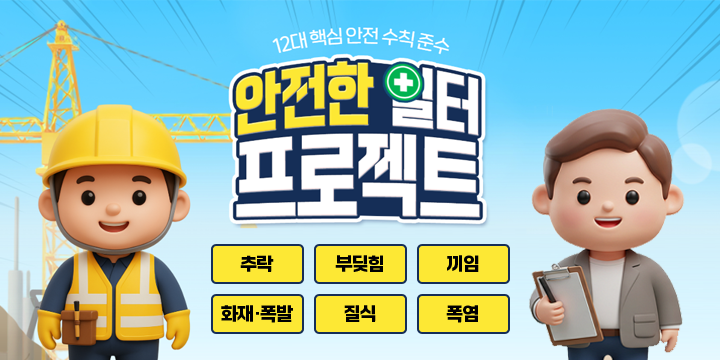 12대 핵심 안전수칙 준수
안전한일터 프로젝트
추락, 부딪힘, 끼임, 화재/폭발, 질식, 폭염