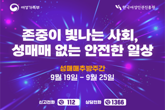여성가족부/한국여성인권진흥원
존중이 빛나는 사회, 성매매 없는 안전한 일상
성매매추방주간
9월19일~9월25일
신고전화 112, 상담전화 1366