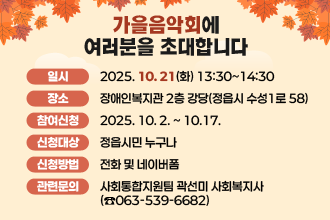 지역주민과 함께하는 장애인식개선캠페인으로 가을음악회에 여러분을 초대합니다.

 가. 일    시 : 2025. 10. 21(화) 13:30~14:30
 나. 장    소 : 장애인복지관 2층 강당(정읍시 수성1로 58)

신청QR코드

 다. 내    용 : 예술인(클래식 연주자)과 장애인과의 협업으로 진행되는 악기 연주 공연
 라. 참여신청 : 2025. 10. 2. ~ 10.17.
 마. 신청대상 : 정읍시민 누구나
 바. 신청방법 : 전화 및 네이버폼 https://naver.me/GNRHCjj0
 사. 관련문의 : 사회통합지원팀 곽선미 사회복지사