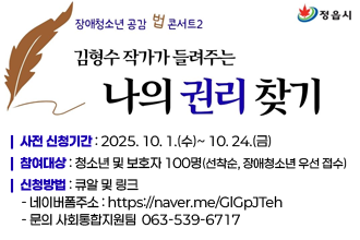 장애인청소년 공감 법콘서트2
김형수 작가가 들려주는 나의 권리찾기
사전 신청기간 : 2025. 10. 1.(수)~ 10. 24.(금)
*참여대상 : 청소년 및 보호자 100명(★선착순, 장애청소년 우선 접수)
*신청방법 : 큐알 및 링크
  - 네이버폼주소 : https://naver.me/GlGpJTeh
  - 문의 사회통합지원팀  063-539-6717