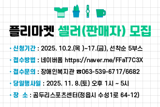 플리마켓 셀러(판매자) 모집
신청 기간 : 2025. 10.2.(목 )~17.(금),
     선착순 5부스
    ※신청후 선정되신 셀러대표자에게 개별연락함
  • 접수방법 : 네이버폼 https://naver.me/FFaT7C3X
  • 접수문의 : 장애인복지관 ☎063-539-6717/6682
  • 당일행사일 : 2025. 11. 8.(토) 오후 1시 ~ 5시
  • 장  소 : 곰두리스포츠센터(정읍시 수성1로 64-12)