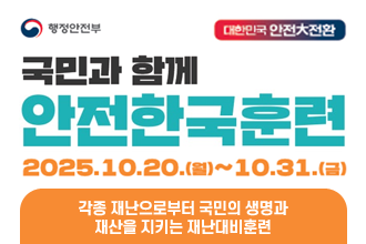 행정안전부
대한민국 안전 大 전환
국민과 함께 안전한국훈련
2025.10.20.(월)~10.31.(금)
각종 재난으로부터 국민의 생명과 재산을 지키는 재난대비훈련