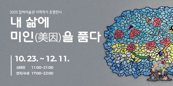 2025 달하미술관 지역작가 조명전시
내 삶에 미인 美因을 품다
10. 23.(목) ~ 12. 11
신태인11:00~21:00 연지/수성 17:00~22:00