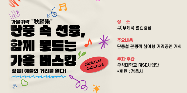 예술거리 활성화 가을 버스킹 공연 
   기    간 : 2025. 11. 14.(금) ~ 11. 23.(일) / 기간 중 5일(회)
   장    소 : 구)우체국 열린광장
   주요내용 : 단풍철 관광객 참여형 거리공연 개최
   주최‧주관 : 우석대학교 RISE사업단    *후원 : 정읍시