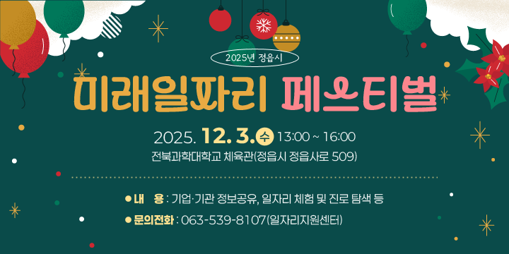 ❍ 일    시 : 2025. 12. 3.(수) 13:00 ~ 16:00
 ❍ 장    소 : 전북과학대학교 체육관(정읍시 정읍사로 509)
 ❍ 내    용 : 기업∙기관 정보공유, 일자리 체험 및 진로 탐색 등
 ❍ 문의전화 : 063-539-8107(일자리지원센터)
