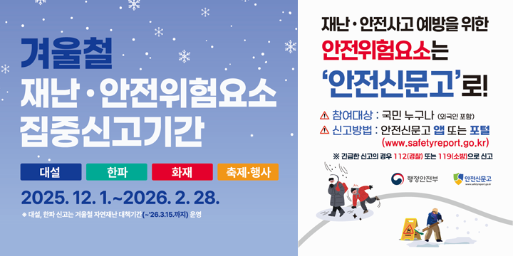 2025년 겨울철 집중신고제 홍보
   신고기간 : 2025. 12. 1. ~ 2026. 2. 28.
  ※ 대설, 한파 신고는 겨울철 자연재난 대책기간(~ʽ26.3.15.까지) 운영
   신고유형 : ① 대설 ② 한파 ③ 화재 ④ 축제ˑ행사
   참여대상 : 국민 누구나
   신고방법 : 안전신문고 앱 또는 포털
               (www.safetyreport.go.kr)
  ※ 긴급한 신고의 경우 112(경찰) 또는 119(소방)으로 신고