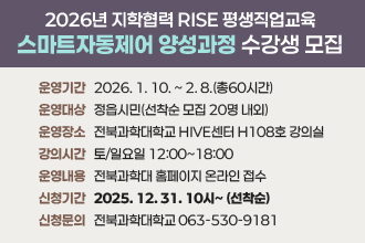 지학협력 RISE 평생직업교육 [스마트자동제어 양성과정]  수강생 모집
❍ 운영 기간 : 2026. 1. 10. ~ 2. 8.(총60시간)
  ❍ 운영 대상 : 정읍시민(선착순 모집 20명 내외)
  ❍ 운영 장소 : 전북과학대학교 HIVE센터 H108호 강의실 
  ❍ 강의 시간 : 토/일요일 12:00~18:00
  ❍ 수강 신청 : 전북과학대 홈페이지 온라인 접수
  ❍ 신청 기간 : 2025. 12. 31. 10시~ (선착순)
    └ 인터넷 접수 : 전북과학대 홈페이지 참고
  ❍ 신청문의 : 전북과학대학교 063-530-9181