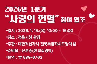 2026년  1분기 “사랑의 헌혈” 참여 협조
□ 일    시 : 2026. 1. 15.(목) 10:00 ~ 16:00
□ 장    소 : 정읍시청 광장
□ 주    관 : 대한적십자사 전북특별자치도혈액원
□ 준 비 물 : 신분증(헌혈실명제)
□ 문    의 : ☎ 539-6762