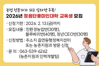2026년 정읍단풍미인대학 교육생 모집

 ❍ 신청기한 : 2026. 2. 13.(금)까지
 ❍ 모집내용 : 친환경농업반(30명), 블루베리반(40명), 
               청년CEO반(30명)
 ❍ 신청방법 : 주소지 읍면동행정복지센터 또는 농촌지원과 방문 신청
 ❍ 문    의 : ☎063-539-6262(농촌지원과 인력개발팀)