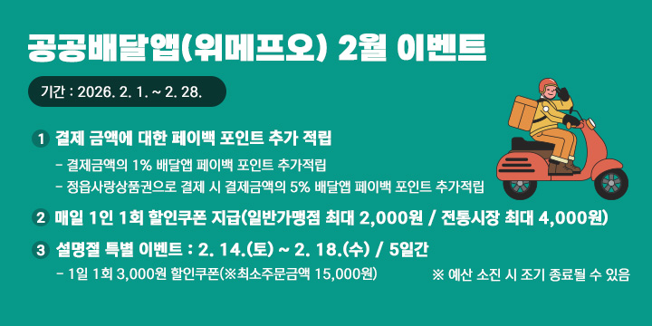 공공배달앱(위메프오) 2월 이벤트
  기간 : 2026. 2. 1. ~ 2. 28.
  내용
   ① 결제 금액에 대한 페이백 포인트 추가 적립
     - 결제금액의 1% 배달앱 페이백 포인트 추가적립
     - 정읍사랑상품권으로 결제 시 결제금액의 5% 배달앱 페이백 포인트 추가적립
   ② 매일 1인 1회 할인쿠폰 지급(일반가맹점 최대 2,000원 / 전통시장 최대 4,000원)
   ③ 설명절 특별 이벤트 : 2. 14.(토) ~ 2. 18.(수) / 5일간
     - 1일 1회 3,000원 할인쿠폰(※최소주문금액 15,000원)
  문의 : 정읍시청 일자리경제과 지역경제팀(☎ 063-539-5614)
※ 예산 소진 시 조기 종료될 수 있음