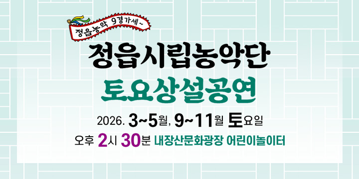 정읍농악9경가세!
정읍시립농악단 토요상설공연
2026.3~5월, 9~11월토요일
오후 2시 30분 내장산문화광장 어린이놀이터