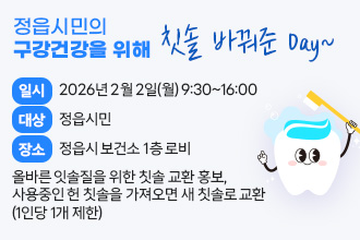 정읍시민의 구강건강을 위해 칫솔 바꿔준 Day~
○ 일    시 : 2026년 3월 9일(월) 9:30~16:00
○ 대    상 : 정읍시민
○ 장    소 : 정읍시 보건소 1층 로비
○ 내    용 : 올바른 잇솔질을 위한 칫솔 교환 홍보, 
              사용중인 헌 칫솔을 가져오면 새 칫솔로 교환(1인당 1개 제한)