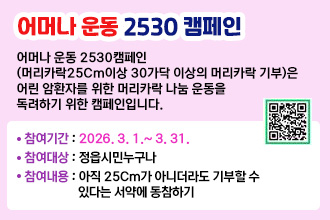 어마나 운동 2530 캠페인

어머나 운동 2530캠페인(머리카락25Cm이상 30가닥 이상의 머리카락 기부)은 
어린 암환자를 위한 머리카락 나눔 운동을 독려하기 위한 캠페인입니다.

*참여기간 : 2026. 3. 1.~ 3. 31.
*참여대상 : 정읍시민누구나
*참여내용 : 아직 25Cm가 아니더라도 기부할 수 있다는 서약에 동참하기

신청하기QR