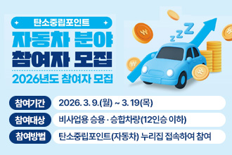탄소중립포인트
자동차 분야 참여자 모집 2026년도 참여자모집
참여기간 : 2026. 3. 9.(월) ~ 3. 19(목)
참여대상 : 비사업용 승용 · 승합차량(12인승 이하)     
참여방법 : 탄소중립포인트(자동차) 누리집 접속하여 참여