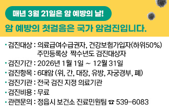 매년 3월 21일은 암 예방의 날!
암 예방의 첫걸음은 국가 암검진입니다.

▸검진대상 : 의료급여수급권자, 건강보험가입자(하위50%) 주민등록상 
                짝수년도 검진대상자  
▸검진기간 : 2026년 1월 1일 ∼ 12월 31일
▸검진항목 : 6대암 (위, 간, 대장, 유방, 자궁경부, 폐) 
▸검진기관 : 전국 검진 지정 의료기관
▸검진비용 : 무료 
▸관련문의 : 정읍시 보건소 진료민원팀 ☎ 539-6083