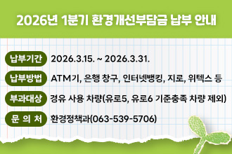 2026년 1분기 환경개선부담금 납부 안내
 □ 납부기간 : 2026.3.15. ~ 2026.3.31.
 □ 납부방법 : ATM기, 은행 창구, 인터넷뱅킹, 지로, 위텍스 등
 □ 부과대상 : 경유 사용 차량(유로5, 유로6 기준충족 차량 제외)
 □ 문 의 처 : 환경정책과(063-539-5706)