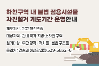 하천구역 내 불법 점용시설물 자진철거 계도기간 운영안내
계도기간 : 2026년 연중          
대상지역 : 관내 국가·지방·소하천 구역
철거대상 : 무단 경작 · 적치물 · 불법 구조물
문 의 처 : 건설과 하천관리팀(☎539-5832~6)