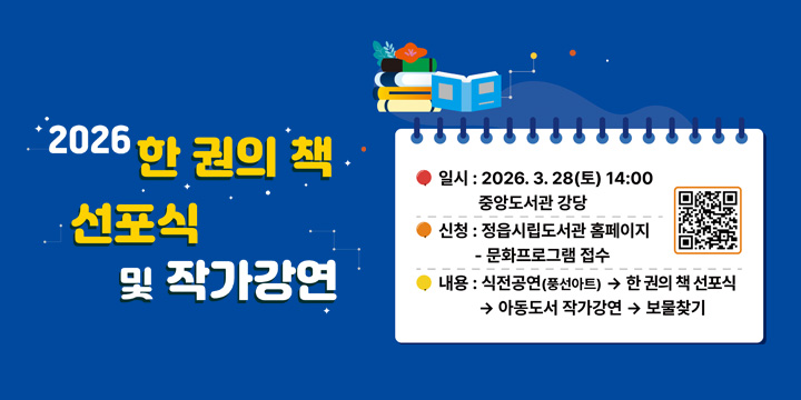2026 한권의 책 선포식 및 작가강연
일시 : 2026.3.28(토) 14:00 중앙도서관 강당
신청 : 정읍시립도서관 홈페이지 - 문화프로그램 접수
내용 : 식전공연(풍선아트) → 한권의 책 선포식  → 아동도서 작가강연 → 부물찾기