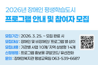 2026년 장애인 평생학습도시프로그램 안내 및 참여자 모집 
 ❍ 모집기간 : 2026. 3. 25. ~ 모집 완료 시
 ❍ 모집대상 : 장애인 및 비장애인/ 프로그램 별 상이
 ❍ 모집내용 : 기관별 사업 10개/ 지역 상생형 14개 
 ❍ 신청방법 : 프로그램 홍보물 큐알코드/ 유선전화
 ❍ 문의 : 장애인복지관 평생교육팀 063-539-6687
