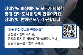 장애인도 비장애인도 모두가 행복한
장애 친화 도시를 함께 만들어가요.
장애인이 편하면 모두가 편합니다.

 ‘장애 친화 도시를 만들어요!’ 영상을 시청해 주시고,
  공감의 표시로 “좋아요”를 눌러주시거나,
  응원의 문구를 작성해 주세요.