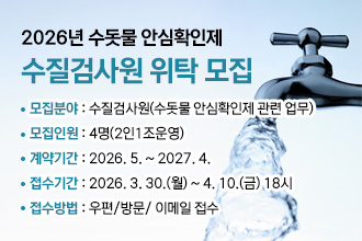 2026년 수돗물 안심확인제 수질검사원 위탁 모집 
O 모집분야 : 수질검사원(수돗물 안심확인제 관련 업무)

O 모집인원 : 4명(2인1조운영)

O 계약기간 : 2026. 5. ~ 2027. 4.

O 접수기간 : 2026. 3. 30.(월) ~ 4. 10.(금) 18시

O 접수방법 : 우편/방문/ 이메일 접수