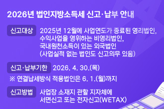 2026년 법인지방소득세 신고·납부 안내
 ◇ 신고대상: 2025년 12월에 사업연도가 종료된 영리법인, 수익사업을 영위하는 비영리법인, 국내원천소득이 있는 외국법인(사업실적 없는 법인도 신고의무 있음)
 ◇ 신고·납부기한: 2026. 4. 30.(목)
   ※ 연결납세방식 적용법인은 6. 1.(월)까지
 ◇ 신고방법: 사업장 소재지 관할 지자체에 서면신고 또는 전자신고(WETAX)