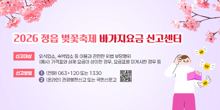 2026 정읍 벚꽃축제 바가지요금 신고센터

- 신고대상 : 외식업소, 숙박업소 등 이용과 관련한 위법 부당행위
           (예시) 가격표와 실제 요금이 상이한 경우, 요금표를 미게시한 경우 등
- 신고방법 1.(전화) 063+120 또는 1330
           2.(온라인) 관광불편신고   
            또는 국민신문고