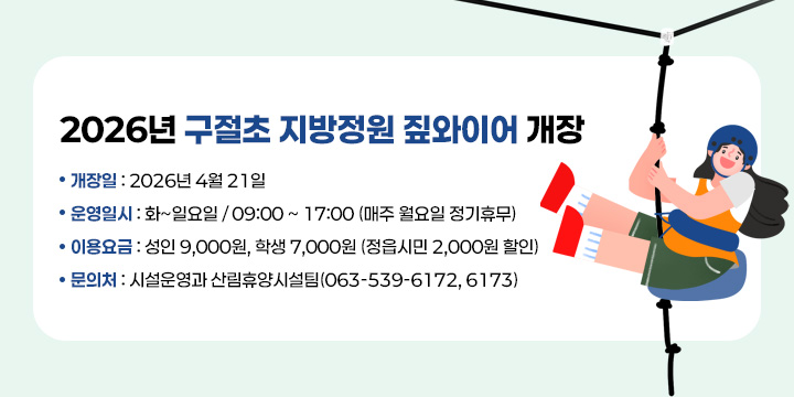 2026년 구절초 지방정원 짚와이어 개장

 ○ 개 장 일 : 2026년 4월 21일
 ○ 운영일시 : 화~일요일 / 09:00 ~ 17:00 (매주 월요일 정기휴무)
 ○ 이용요금 : 성인 9,000원, 학생 7,000원 (정읍시민 2,000원 할인)
 ○ 문 의 처 : 시설운영과 산림휴양시설팀(063-539-6172, 6173)