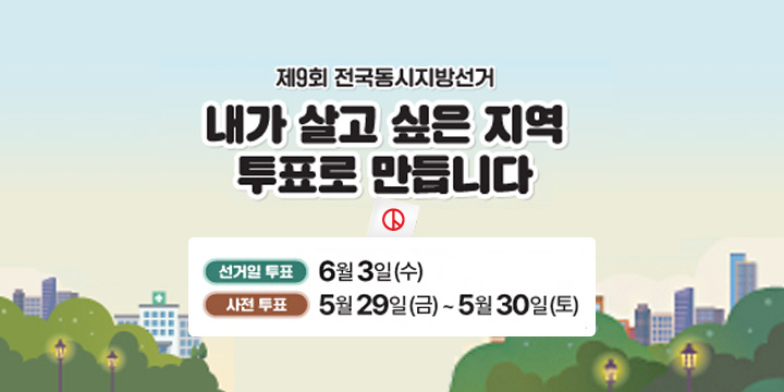 제9회 전국동시지방선거
내가 살고 싶은 지역 투표로 만듭니다
선거일 투표 : 6월 3일(수)
사전투표 5월 29일(금) ~ 5월 30일(토)